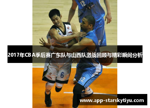 2017年CBA季后赛广东队与山西队激战回顾与精彩瞬间分析