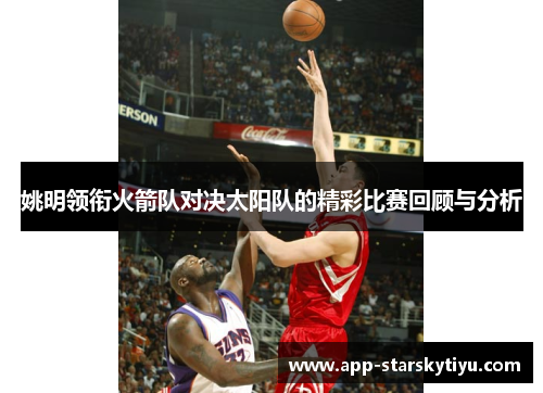 姚明领衔火箭队对决太阳队的精彩比赛回顾与分析