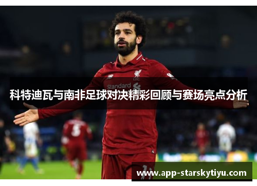科特迪瓦与南非足球对决精彩回顾与赛场亮点分析